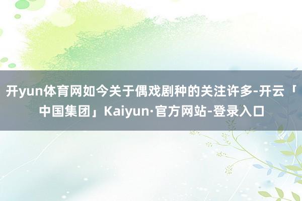 开yun体育网如今关于偶戏剧种的关注许多-开云「中国集团」Kaiyun·官方网站-登录入口