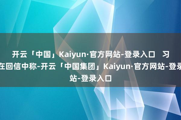 开云「中国」Kaiyun·官方网站-登录入口   习近平在回信中称-开云「中国集团」Kaiyun·官方网站-登录入口