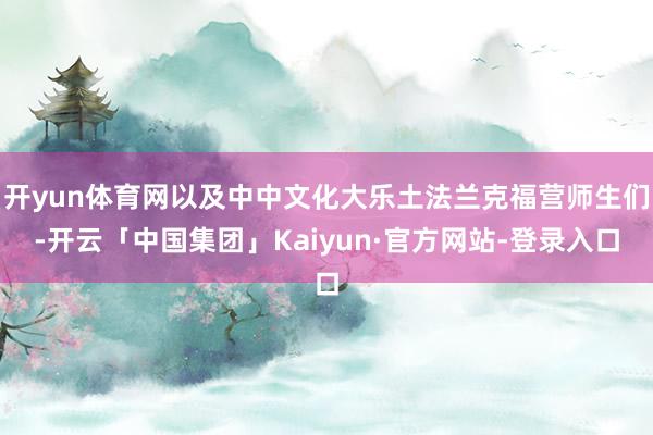 开yun体育网以及中中文化大乐土法兰克福营师生们-开云「中国集团」Kaiyun·官方网站-登录入口