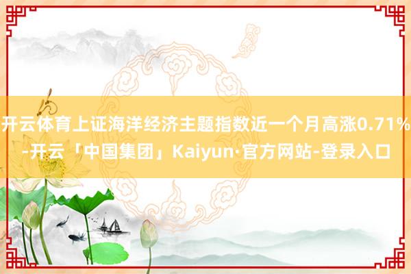 开云体育上证海洋经济主题指数近一个月高涨0.71%-开云「中国集团」Kaiyun·官方网站-登录入口