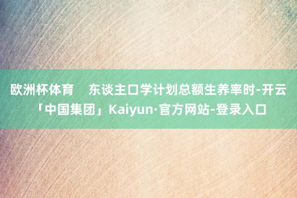 欧洲杯体育    东谈主口学计划总额生养率时-开云「中国集团」Kaiyun·官方网站-登录入口