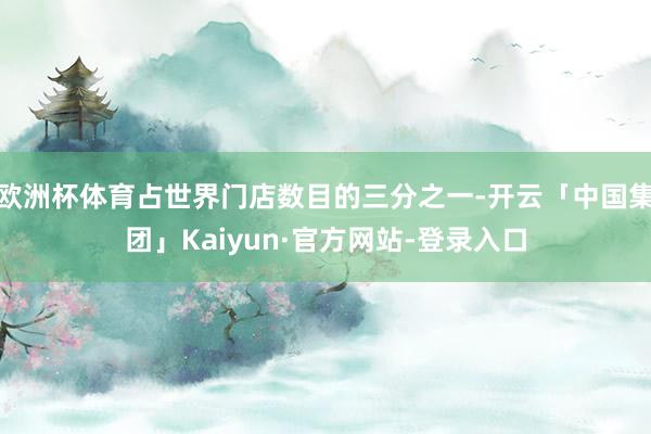 欧洲杯体育占世界门店数目的三分之一-开云「中国集团」Kaiyun·官方网站-登录入口