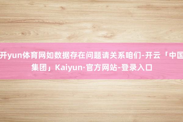 开yun体育网如数据存在问题请关系咱们-开云「中国集团」Kaiyun·官方网站-登录入口