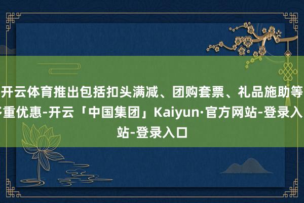 开云体育推出包括扣头满减、团购套票、礼品施助等多重优惠-开云「中国集团」Kaiyun·官方网站-登录入口