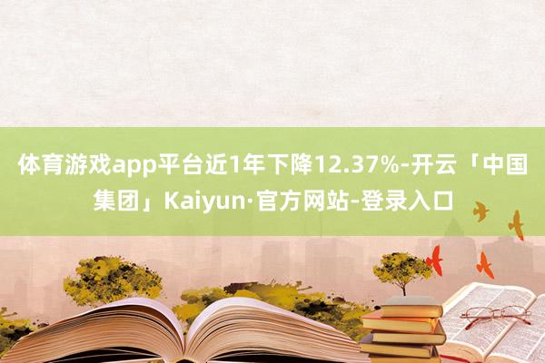 体育游戏app平台近1年下降12.37%-开云「中国集团」Kaiyun·官方网站-登录入口