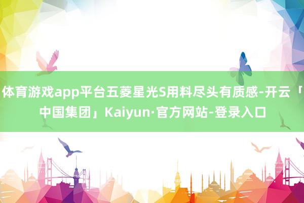 体育游戏app平台五菱星光S用料尽头有质感-开云「中国集团」Kaiyun·官方网站-登录入口