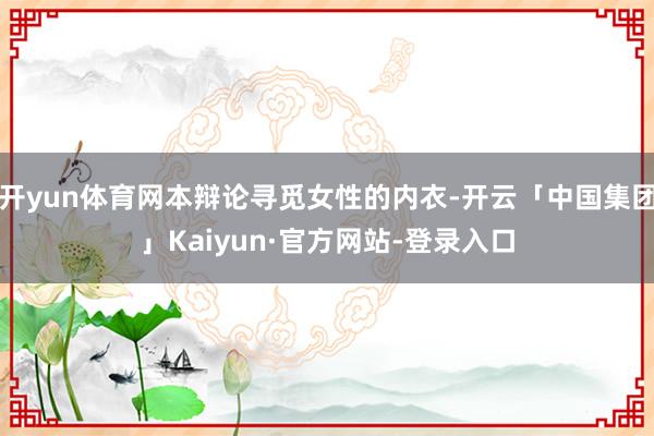 开yun体育网本辩论寻觅女性的内衣-开云「中国集团」Kaiyun·官方网站-登录入口