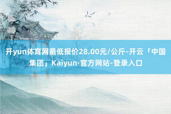 开yun体育网最低报价28.00元/公斤-开云「中国集团」Kaiyun·官方网站-登录入口