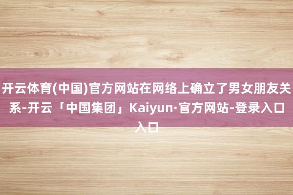 开云体育(中国)官方网站在网络上确立了男女朋友关系-开云「中国集团」Kaiyun·官方网站-登录入口