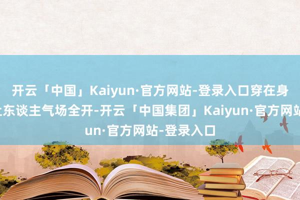 开云「中国」Kaiyun·官方网站-登录入口穿在身上就大略让东谈主气场全开-开云「中国集团」Kaiyun·官方网站-登录入口