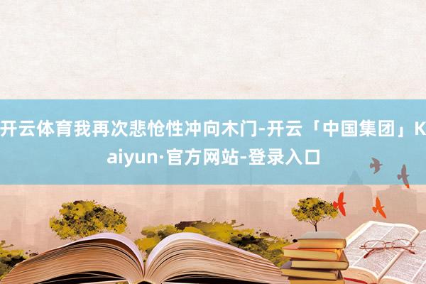 开云体育我再次悲怆性冲向木门-开云「中国集团」Kaiyun·官方网站-登录入口