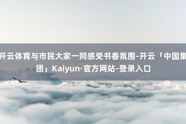 开云体育与市民大家一同感受书香氛围-开云「中国集团」Kaiyun·官方网站-登录入口