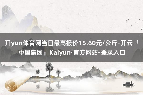 开yun体育网当日最高报价15.60元/公斤-开云「中国集团」Kaiyun·官方网站-登录入口