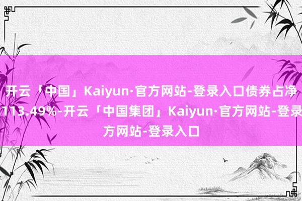 开云「中国」Kaiyun·官方网站-登录入口债券占净值比113.49%-开云「中国集团」Kaiyun·官方网站-登录入口