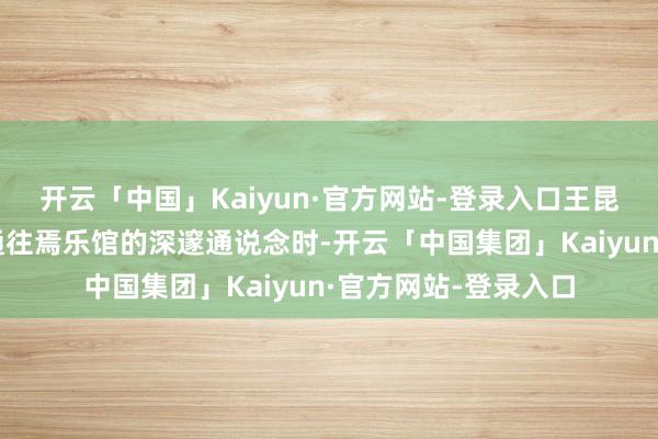 开云「中国」Kaiyun·官方网站-登录入口王昆吾与尉迟华在探索通往焉乐馆的深邃通说念时-开云「中国集团」Kaiyun·官方网站-登录入口