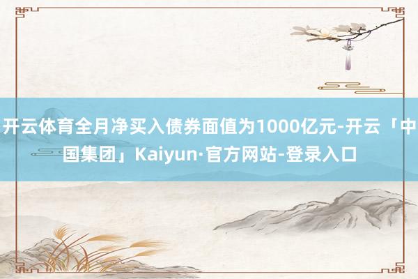 开云体育全月净买入债券面值为1000亿元-开云「中国集团」Kaiyun·官方网站-登录入口