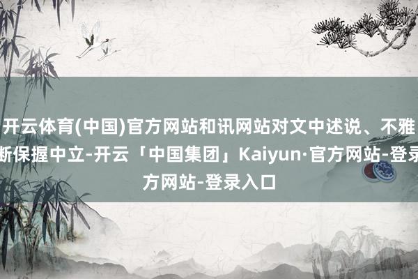 开云体育(中国)官方网站和讯网站对文中述说、不雅点判断保握中立-开云「中国集团」Kaiyun·官方网站-登录入口