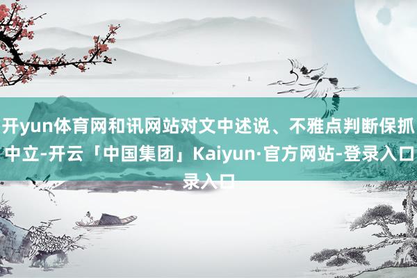 开yun体育网和讯网站对文中述说、不雅点判断保抓中立-开云「中国集团」Kaiyun·官方网站-登录入口