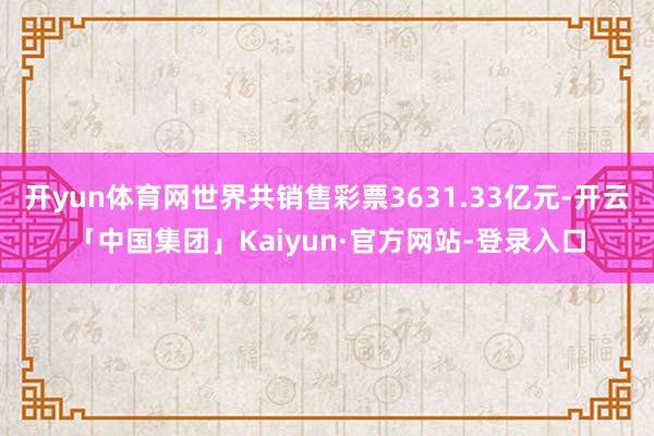 开yun体育网世界共销售彩票3631.33亿元-开云「中国集团」Kaiyun·官方网站-登录入口