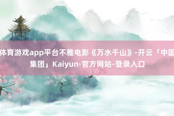 体育游戏app平台不雅电影《万水千山》-开云「中国集团」Kaiyun·官方网站-登录入口