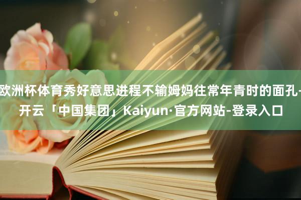 欧洲杯体育秀好意思进程不输姆妈往常年青时的面孔-开云「中国集团」Kaiyun·官方网站-登录入口