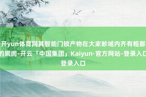 开yun体育网其智能门锁产物在大家畛域内齐有粗鄙的阛阓-开云「中国集团」Kaiyun·官方网站-登录入口