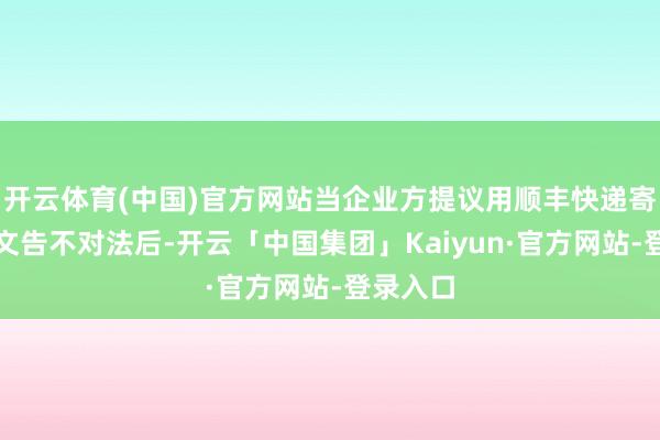 开云体育(中国)官方网站当企业方提议用顺丰快递寄送法律文告不对法后-开云「中国集团」Kaiyun·官方网站-登录入口