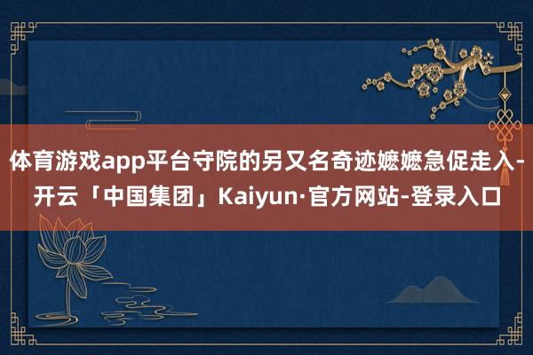 体育游戏app平台守院的另又名奇迹嬷嬷急促走入-开云「中国集团」Kaiyun·官方网站-登录入口