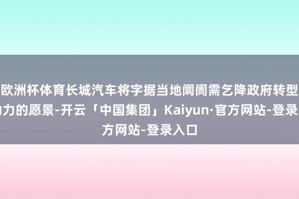 欧洲杯体育长城汽车将字据当地阛阓需乞降政府转型新动力的愿景-开云「中国集团」Kaiyun·官方网站-登录入口