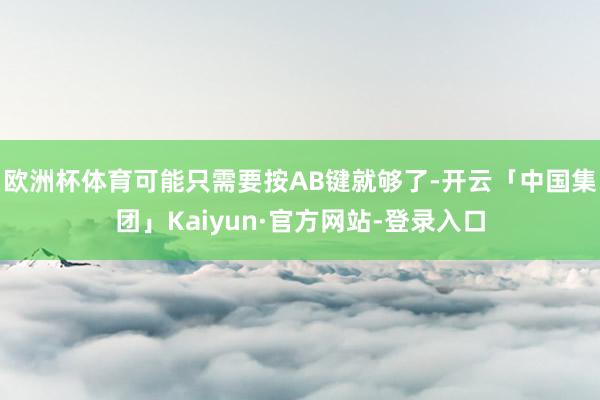 欧洲杯体育可能只需要按AB键就够了-开云「中国集团」Kaiyun·官方网站-登录入口