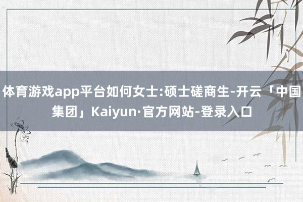 体育游戏app平台如何女士:硕士磋商生-开云「中国集团」Kaiyun·官方网站-登录入口