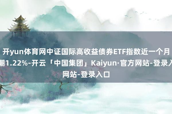 开yun体育网中证国际高收益债券ETF指数近一个月高潮1.22%-开云「中国集团」Kaiyun·官方网站-登录入口