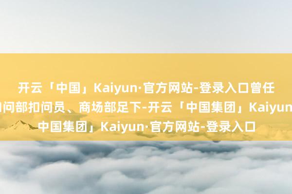 开云「中国」Kaiyun·官方网站-登录入口曾任中证指数有限公司扣问部扣问员、商场部足下-开云「中国集团」Kaiyun·官方网站-登录入口