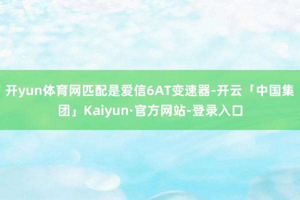 开yun体育网匹配是爱信6AT变速器-开云「中国集团」Kaiyun·官方网站-登录入口