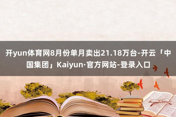 开yun体育网8月份单月卖出21.18万台-开云「中国集团」Kaiyun·官方网站-登录入口