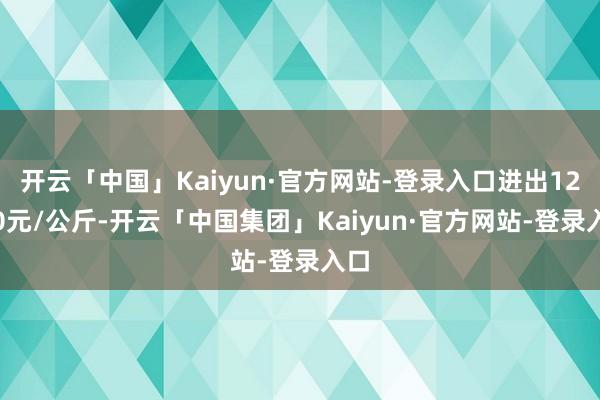 开云「中国」Kaiyun·官方网站-登录入口进出12.40元/公斤-开云「中国集团」Kaiyun·官方网站-登录入口