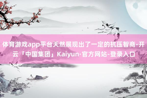 体育游戏app平台天然展现出了一定的抗压智商-开云「中国集团」Kaiyun·官方网站-登录入口