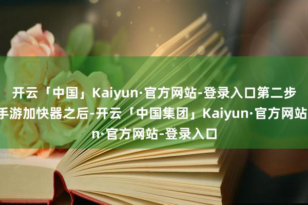 开云「中国」Kaiyun·官方网站-登录入口第二步下载迅游手游加快器之后-开云「中国集团」Kaiyun·官方网站-登录入口