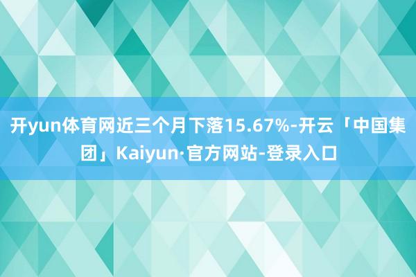 开yun体育网近三个月下落15.67%-开云「中国集团」Kaiyun·官方网站-登录入口