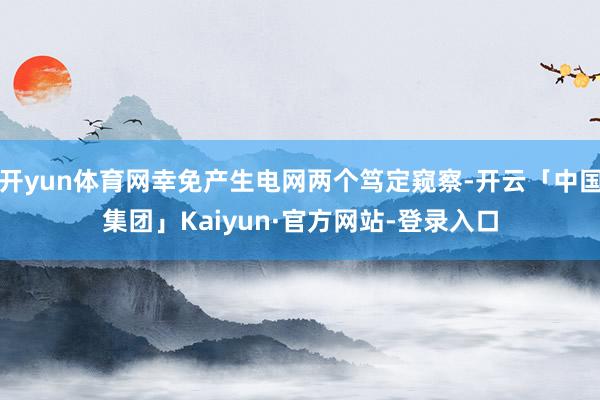 开yun体育网幸免产生电网两个笃定窥察-开云「中国集团」Kaiyun·官方网站-登录入口