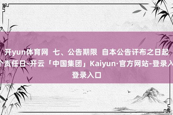 开yun体育网  七、公告期限  自本公告讦布之日起1个责任日-开云「中国集团」Kaiyun·官方网站-登录入口