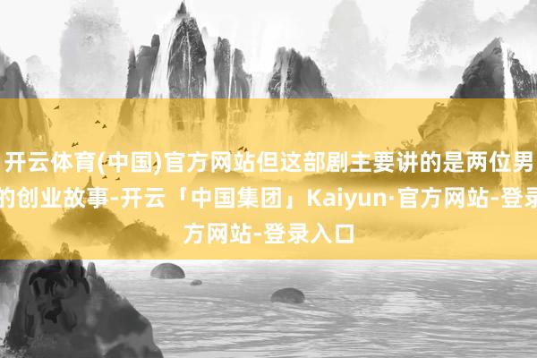 开云体育(中国)官方网站但这部剧主要讲的是两位男主角的创业故事-开云「中国集团」Kaiyun·官方网站-登录入口