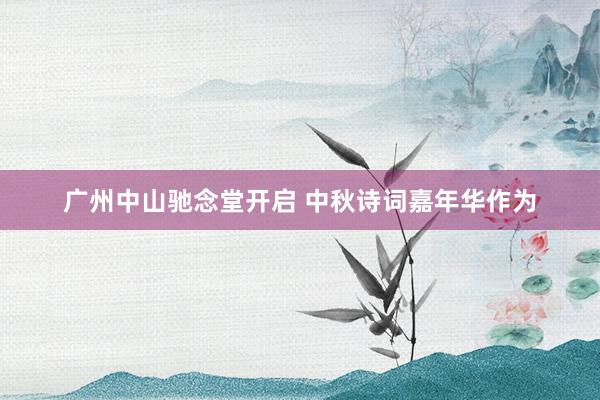 广州中山驰念堂开启 中秋诗词嘉年华作为