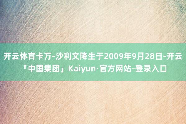 开云体育卡万-沙利文降生于2009年9月28日-开云「中国集团」Kaiyun·官方网站-登录入口