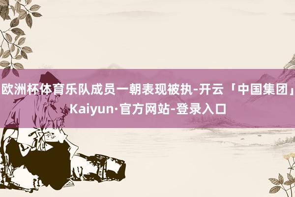 欧洲杯体育乐队成员一朝表现被执-开云「中国集团」Kaiyun·官方网站-登录入口