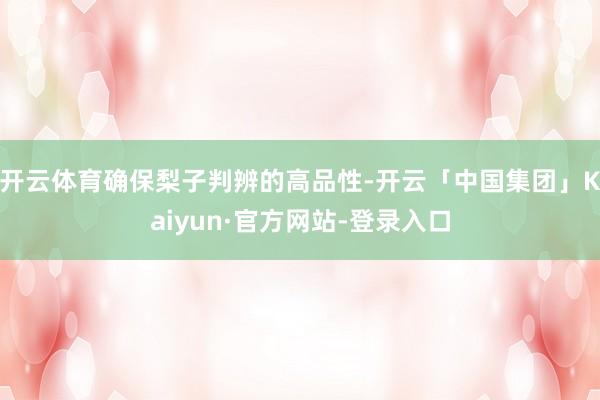 开云体育确保梨子判辨的高品性-开云「中国集团」Kaiyun·官方网站-登录入口