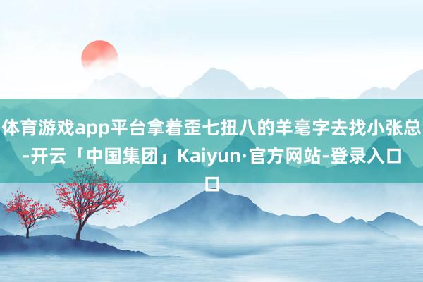 体育游戏app平台拿着歪七扭八的羊毫字去找小张总-开云「中国集团」Kaiyun·官方网站-登录入口