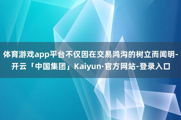 体育游戏app平台不仅因在交易鸿沟的树立而闻明-开云「中国集团」Kaiyun·官方网站-登录入口