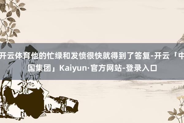 开云体育他的忙绿和发愤很快就得到了答复-开云「中国集团」Kaiyun·官方网站-登录入口