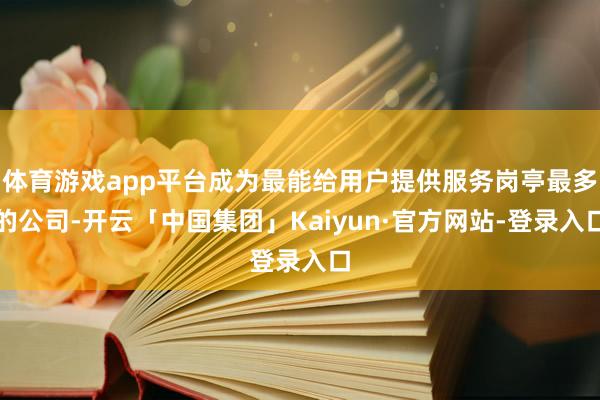 体育游戏app平台成为最能给用户提供服务岗亭最多的公司-开云「中国集团」Kaiyun·官方网站-登录入口